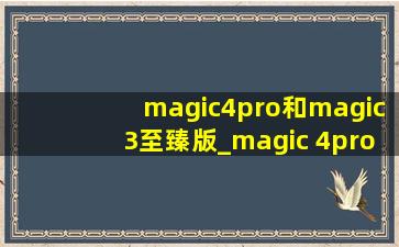 magic4pro和magic3至臻版_magic 4pro和magic 3至臻版对比